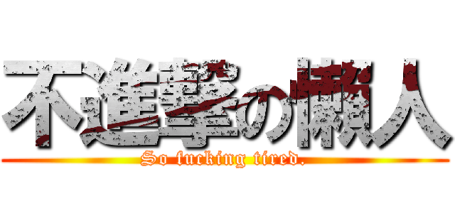 不進撃の懶人 (So fucking tired.)