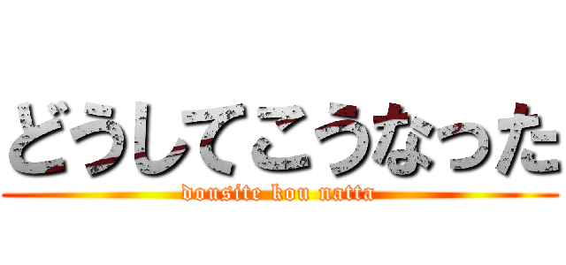 どうしてこうなった (dousite kou natta)