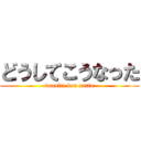 どうしてこうなった (dousite kou natta)