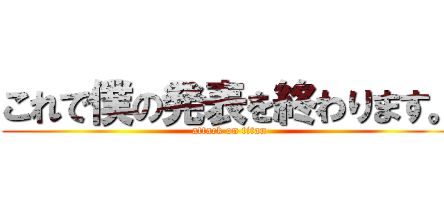 これで僕の発表を終わります。 (attack on titan)
