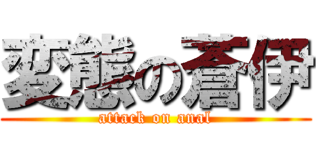 変態の蒼伊 (attack on anal)