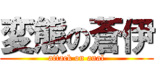 変態の蒼伊 (attack on anal)