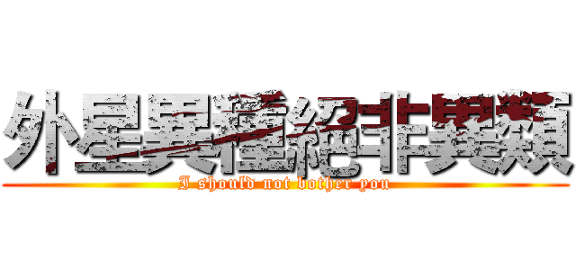 外星異種絕非異類 (I should not bother you)