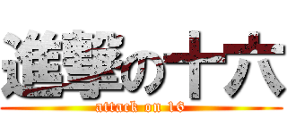 進撃の十六 (attack on 16)