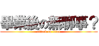 畢業後の無聊事？ (attack on titan)