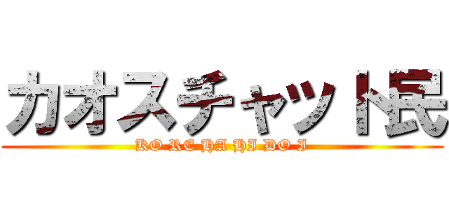 カオスチャット民 (KO RE HA HI DO I)