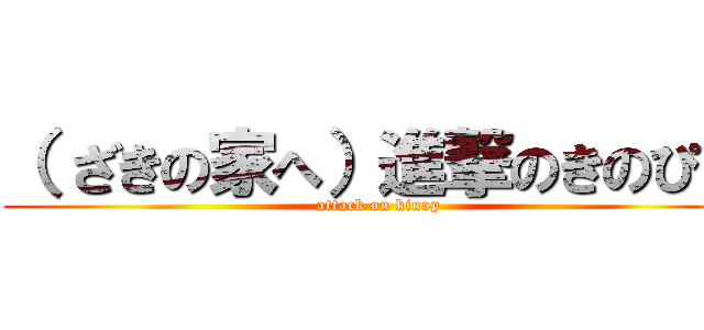 （ ざきの家へ）進撃のきのぴー (attack on kinop)