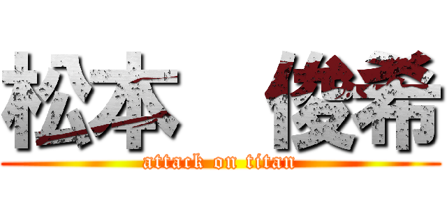 松本  俊希 (attack on titan)