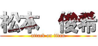 松本  俊希 (attack on titan)