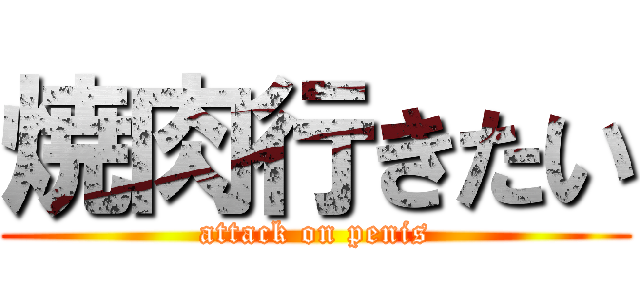 焼肉行きたい (attack on penis)