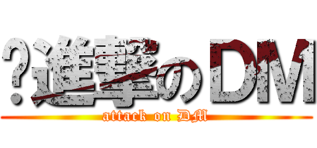 ↙進撃のＤＭ (attack on DM)