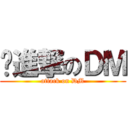 ↙進撃のＤＭ (attack on DM)