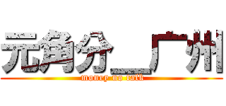 元角分＿广州 ( money no talk)