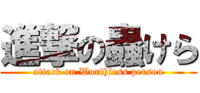 進撃の蟲けら (attack on Worthless person)