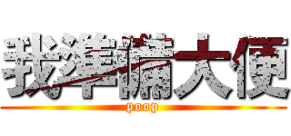 我準備大便 (poop)