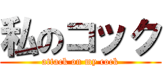 私のコック (attack on my cock)
