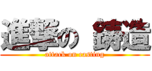 進撃の 鋳造 (attack on casting)