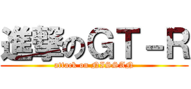 進撃のＧＴ－Ｒ (attack on NISSAN)