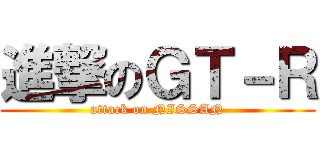 進撃のＧＴ－Ｒ (attack on NISSAN)