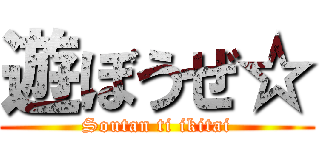 遊ぼうぜ☆ (Soutan ti ikitai)