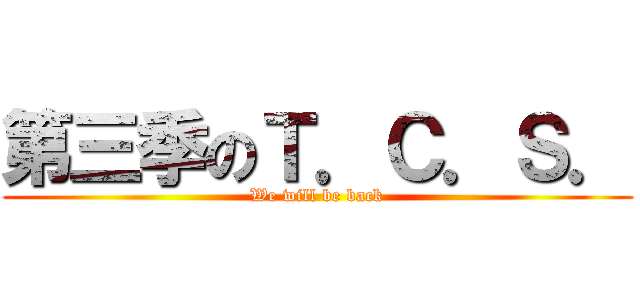 第三季のＴ．Ｃ．Ｓ． (We will be back)