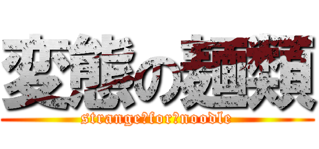 変態の麺類 (strange　for　noodle)