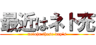 最近はネト充 (netoju these day\'s)