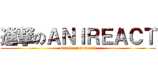 進撃のＡＮＩＲＥＡＣＴ (attack on anireact)