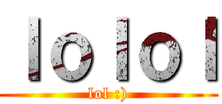 ｌｏｌｏｌ (lol :))