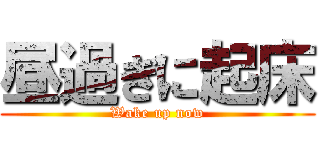 昼過ぎに起床 (Wake up now)