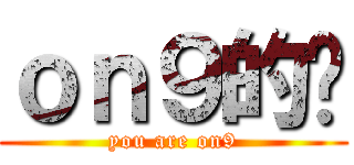 ｏｎ９的你 (you are on9)