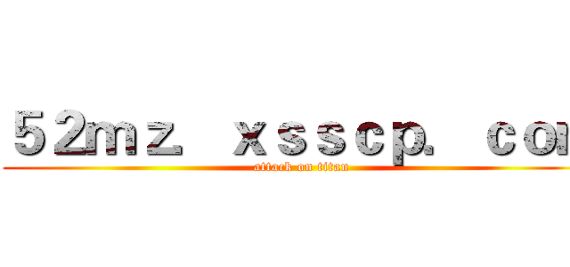 ５２ｍｚ．ｘｓｓｃｐ．ｃｏｍ (attack on titan)