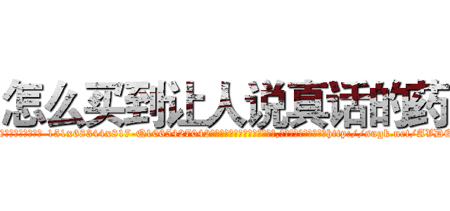 怎么买到让人说真话的药 (怎么买到让人说真话的药【电-151x68344x817-Q1065427042元吉药业】我们做的是长期生意,靠的是老客户长期支持http://sngk.net/AVDE0d

参考消息网我们做的是长期生意,靠的是老客户长期支持也许我们早该意识到，就连鲍勃·霍斯金斯（金球奖戏剧类电影男主角 
)