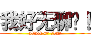 我好无聊啊！ (attack on titan)