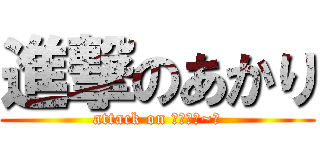 進撃のあかり (attack on ｱｯｶﾘ~ﾝ)