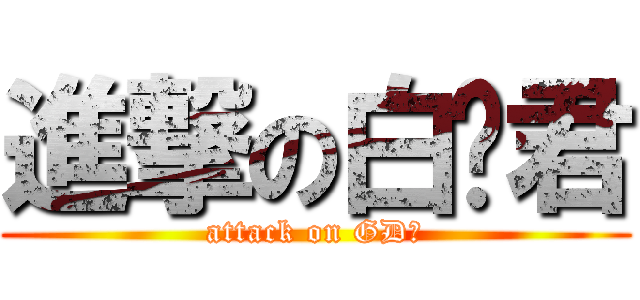 進撃の白兰君 (attack on GD酱)