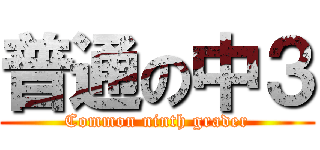 普通の中３ (Common ninth grader)