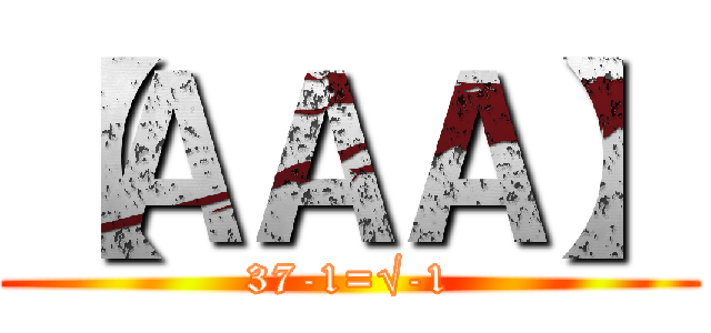 【ＡＡＡ】 (37-1=√-1)