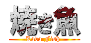 焼き魚 (Lava Fish )