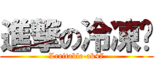 進撃の冷凍褲 (Lrritable-ak47)