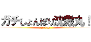 ガチしょんぼり沈殿丸！ (shonbori)