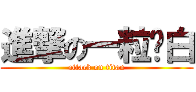 進撃の一粒傻白 (attack on titan)