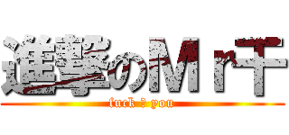 進撃のＭｒ干 (fuck ♂ you)