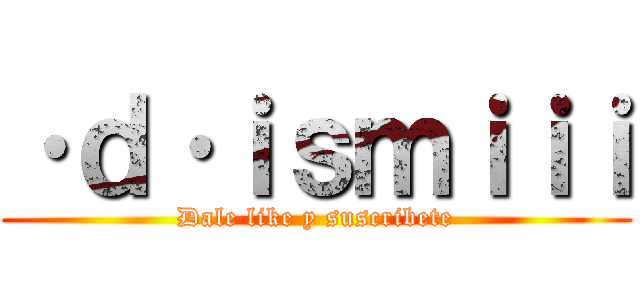 ·ｄ·ｉｓｍｉｉｉ (Dale like y suscribete)