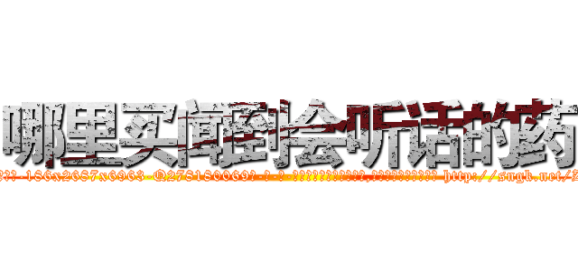 哪里买闻到会听话的药 (哪里买闻到会听话的药【电-186x2687x6963-Q278180069元-吉-药-业】我们做的是长期生意,靠的是老客户长期支持 http://sngk.net/ZI0nkP
)