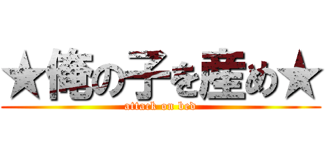 ★俺の子を産め★ (attack on bed)