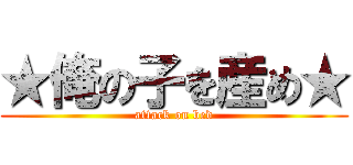 ★俺の子を産め★ (attack on bed)