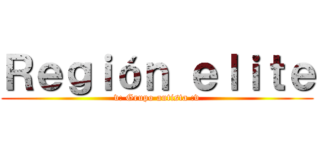 Ｒｅｇｉóｎ ｅｌｉｔｅ (v: Grupo autista :v)