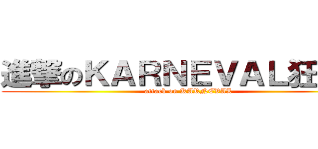進撃のＫＡＲＮＥＶＡＬ狂歡節 (attack on KARNEVAL)