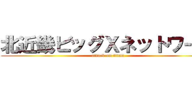 北近畿ビッグＸネットワーク (attack on titan)
